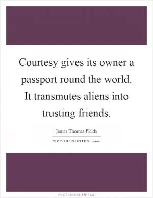 Courtesy gives its owner a passport round the world. It transmutes aliens into trusting friends Picture Quote #1
