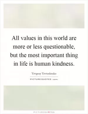 All values in this world are more or less questionable, but the most important thing in life is human kindness Picture Quote #1