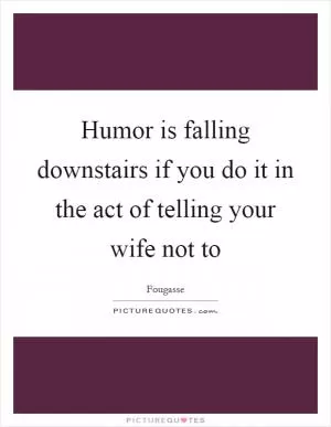 Humor is falling downstairs if you do it in the act of telling your wife not to Picture Quote #1