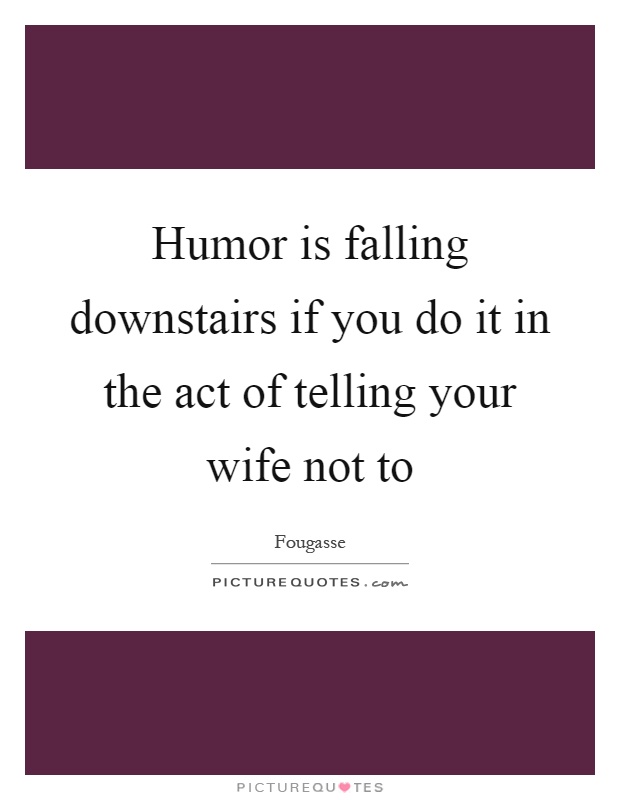 Humor is falling downstairs if you do it in the act of telling your wife not to Picture Quote #1