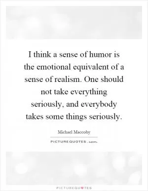 I think a sense of humor is the emotional equivalent of a sense of realism. One should not take everything seriously, and everybody takes some things seriously Picture Quote #1