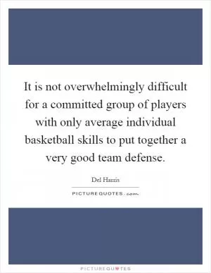 It is not overwhelmingly difficult for a committed group of players with only average individual basketball skills to put together a very good team defense Picture Quote #1