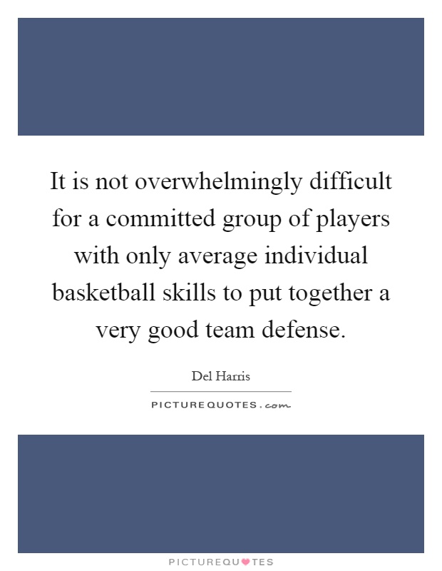 It is not overwhelmingly difficult for a committed group of players with only average individual basketball skills to put together a very good team defense Picture Quote #1