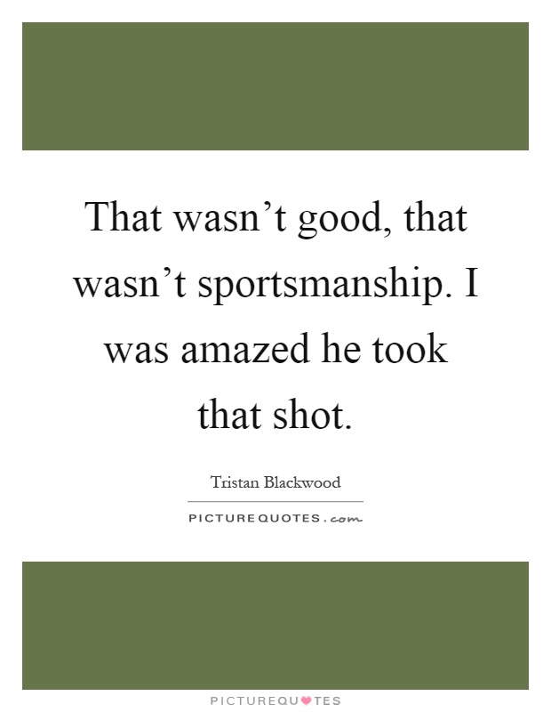 That wasn't good, that wasn't sportsmanship. I was amazed he took that shot Picture Quote #1
