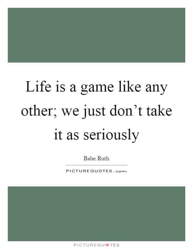 Life is a game like any other; we just don't take it as seriously Picture Quote #1