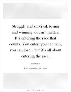 Struggle and survival, losing and winning, doesn’t matter. It’s entering the race that counts. You enter, you can win, you can lose... but it’s all about entering the race Picture Quote #1
