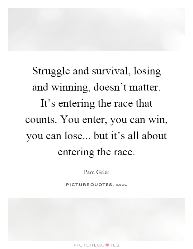 Struggle and survival, losing and winning, doesn't matter. It's entering the race that counts. You enter, you can win, you can lose... but it's all about entering the race Picture Quote #1