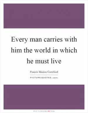 Every man carries with him the world in which he must live Picture Quote #1