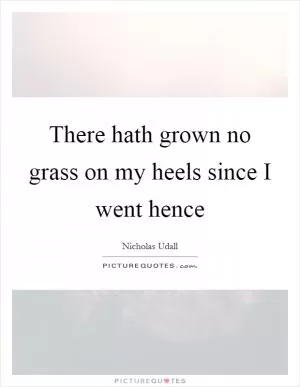 There hath grown no grass on my heels since I went hence Picture Quote #1