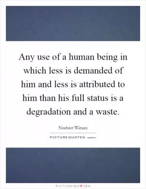 Any use of a human being in which less is demanded of him and less is attributed to him than his full status is a degradation and a waste Picture Quote #1
