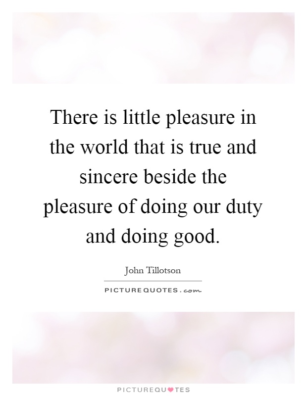 There is little pleasure in the world that is true and sincere beside the pleasure of doing our duty and doing good Picture Quote #1
