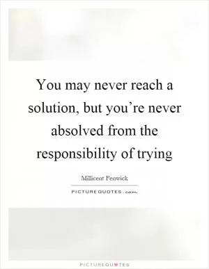 You may never reach a solution, but you’re never absolved from the responsibility of trying Picture Quote #1