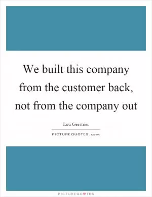We built this company from the customer back, not from the company out Picture Quote #1