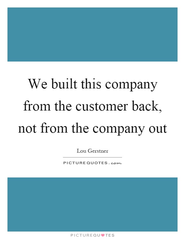 We built this company from the customer back, not from the company out Picture Quote #1