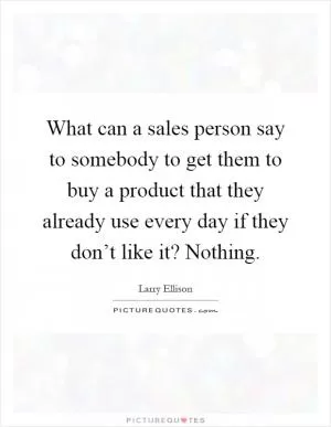 What can a sales person say to somebody to get them to buy a product that they already use every day if they don’t like it? Nothing Picture Quote #1
