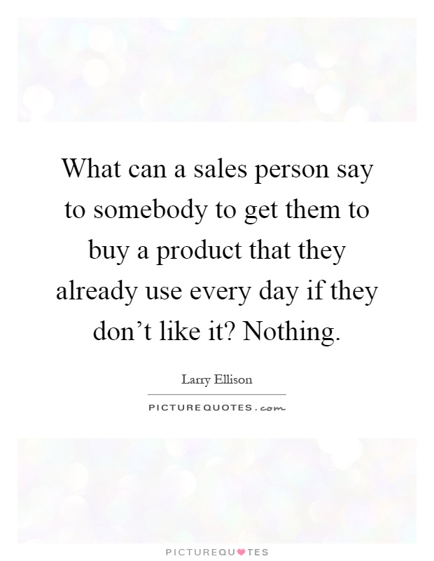 What can a sales person say to somebody to get them to buy a product that they already use every day if they don't like it? Nothing Picture Quote #1