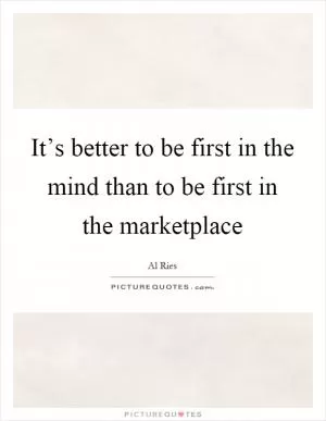 It’s better to be first in the mind than to be first in the marketplace Picture Quote #1