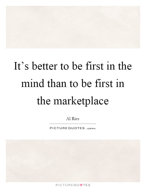It's better to be first in the mind than to be first in the marketplace Picture Quote #1