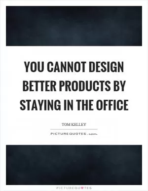 You cannot design better products by staying in the office Picture Quote #1