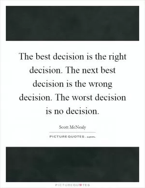 The best decision is the right decision. The next best decision is the wrong decision. The worst decision is no decision Picture Quote #1
