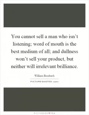 You cannot sell a man who isn’t listening; word of mouth is the best medium of all; and dullness won’t sell your product, but neither will irrelevant brilliance Picture Quote #1