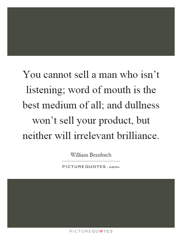 You cannot sell a man who isn't listening; word of mouth is the best medium of all; and dullness won't sell your product, but neither will irrelevant brilliance Picture Quote #1