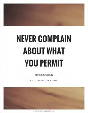 Never complain about what you permit Picture Quote #1