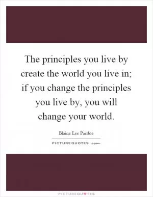 The principles you live by create the world you live in; if you change the principles you live by, you will change your world Picture Quote #1