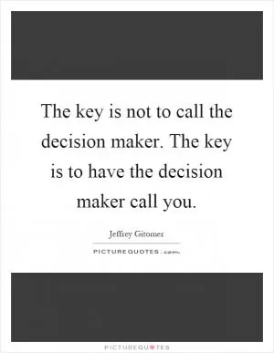 The key is not to call the decision maker. The key is to have the decision maker call you Picture Quote #1