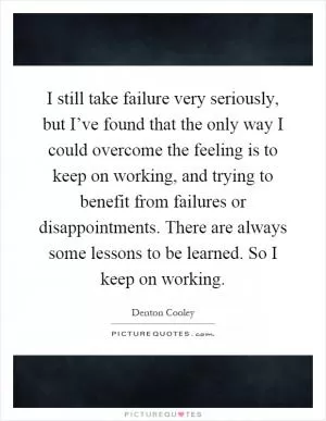 I still take failure very seriously, but I’ve found that the only way I could overcome the feeling is to keep on working, and trying to benefit from failures or disappointments. There are always some lessons to be learned. So I keep on working Picture Quote #1
