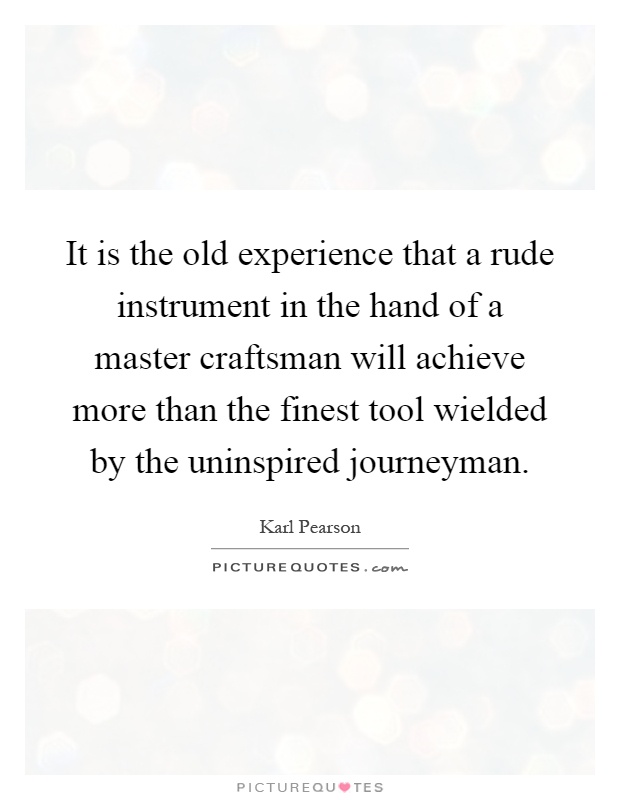 It is the old experience that a rude instrument in the hand of a master craftsman will achieve more than the finest tool wielded by the uninspired journeyman Picture Quote #1