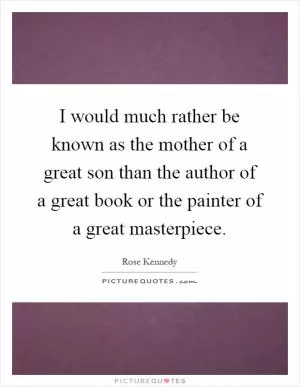 I would much rather be known as the mother of a great son than the author of a great book or the painter of a great masterpiece Picture Quote #1