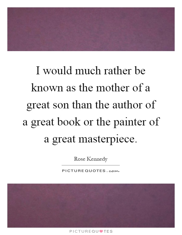 I would much rather be known as the mother of a great son than the author of a great book or the painter of a great masterpiece Picture Quote #1