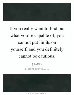 If you really want to find out what you’re capable of, you cannot put limits on yourself, and you definitely cannot be cautious Picture Quote #1