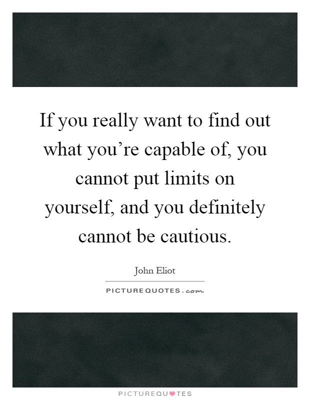 If you really want to find out what you're capable of, you cannot put limits on yourself, and you definitely cannot be cautious Picture Quote #1
