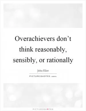 Overachievers don’t think reasonably, sensibly, or rationally Picture Quote #1