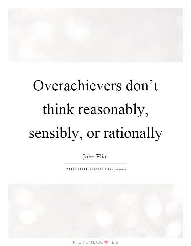 Overachievers don't think reasonably, sensibly, or rationally Picture Quote #1