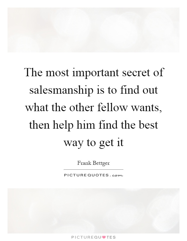 The most important secret of salesmanship is to find out what the other fellow wants, then help him find the best way to get it Picture Quote #1