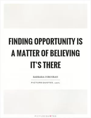 Finding opportunity is a matter of believing it’s there Picture Quote #1