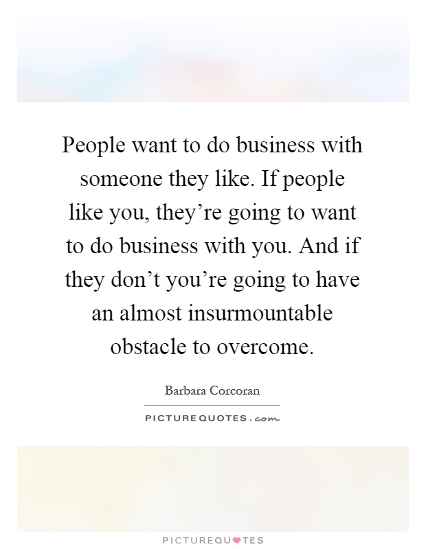 People want to do business with someone they like. If people like you, they're going to want to do business with you. And if they don't you're going to have an almost insurmountable obstacle to overcome Picture Quote #1