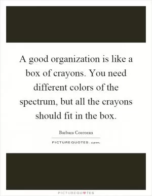 A good organization is like a box of crayons. You need different colors of the spectrum, but all the crayons should fit in the box Picture Quote #1
