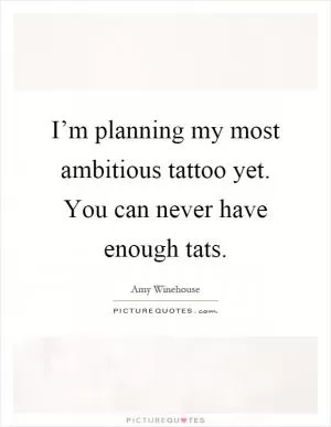 I’m planning my most ambitious tattoo yet. You can never have enough tats Picture Quote #1