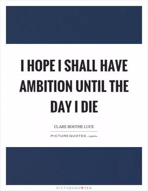 I hope I shall have ambition until the day I die Picture Quote #1