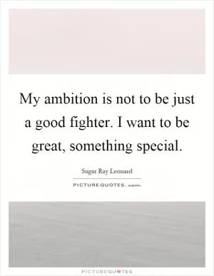 My ambition is not to be just a good fighter. I want to be great, something special Picture Quote #1
