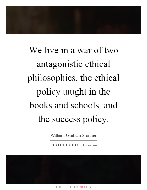 We live in a war of two antagonistic ethical philosophies, the ethical policy taught in the books and schools, and the success policy Picture Quote #1