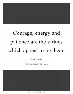 Courage, energy and patience are the virtues which appeal to my heart Picture Quote #1