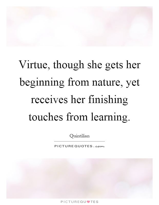 Virtue, though she gets her beginning from nature, yet receives her finishing touches from learning Picture Quote #1