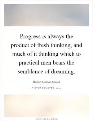 Progress is always the product of fresh thinking, and much of it thinking which to practical men bears the semblance of dreaming Picture Quote #1