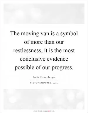 The moving van is a symbol of more than our restlessness, it is the most conclusive evidence possible of our progress Picture Quote #1