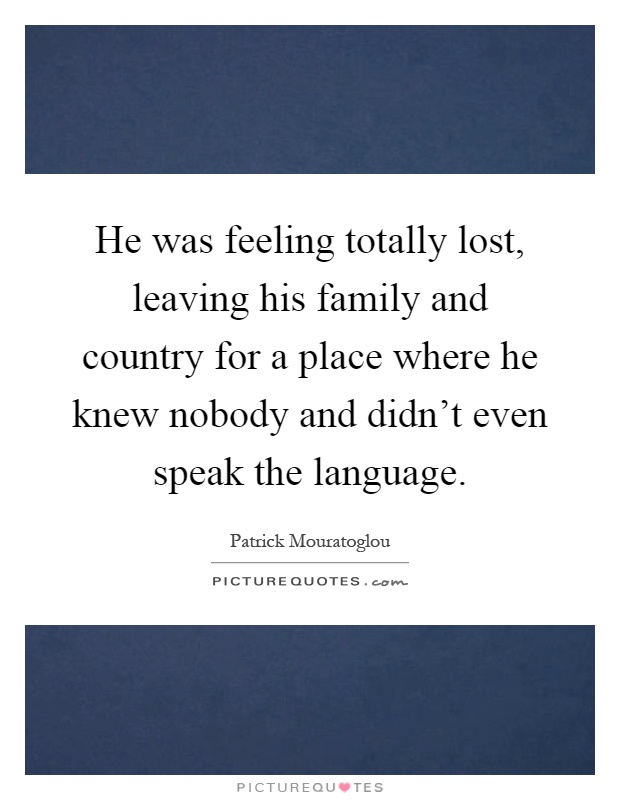 He was feeling totally lost, leaving his family and country for a place where he knew nobody and didn't even speak the language Picture Quote #1